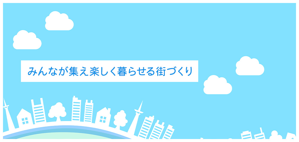 みんなが集え楽しく暮らせる街づくり